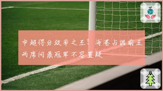 中超得分效率之王！海港占据前五两席问鼎冠军不容置疑