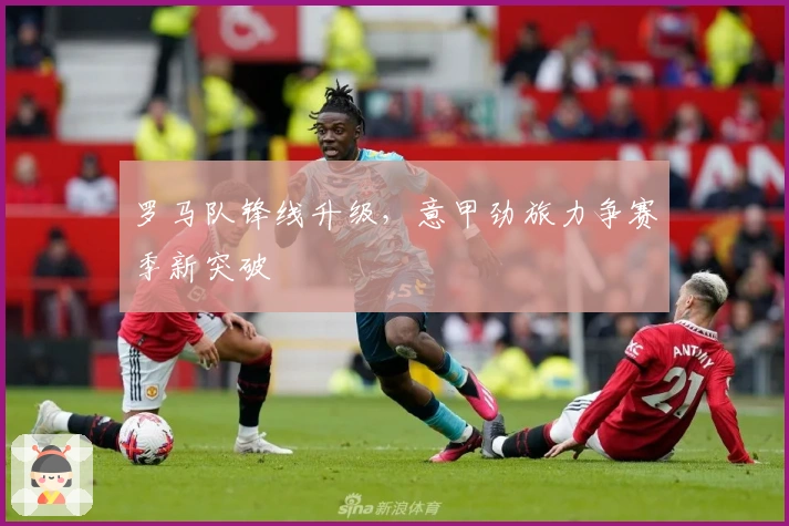 罗马队锋线升级，意甲劲旅力争赛季新突破