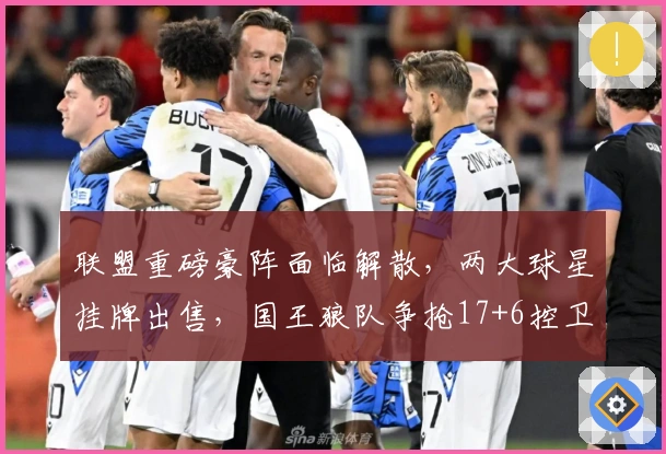 联盟重磅豪阵面临解散，两大球星挂牌出售，国王狼队争抢17+6控卫