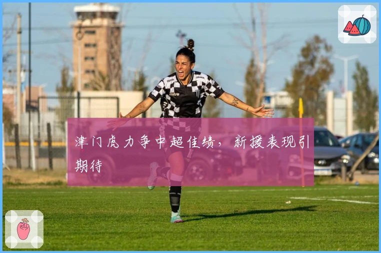 津门虎力争中超佳绩，新援表现引期待