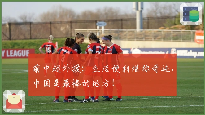 前中超外援：生活便利堪称奇迹，中国是最棒的地方！