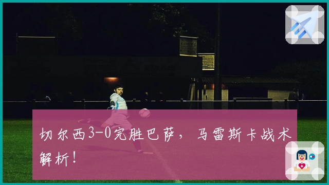 切尔西3-0完胜巴萨，马雷斯卡战术解析！