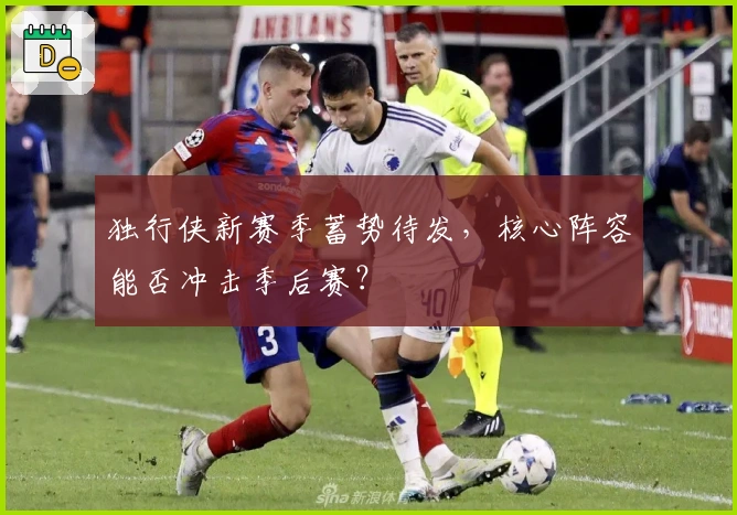 独行侠新赛季蓄势待发，核心阵容能否冲击季后赛？