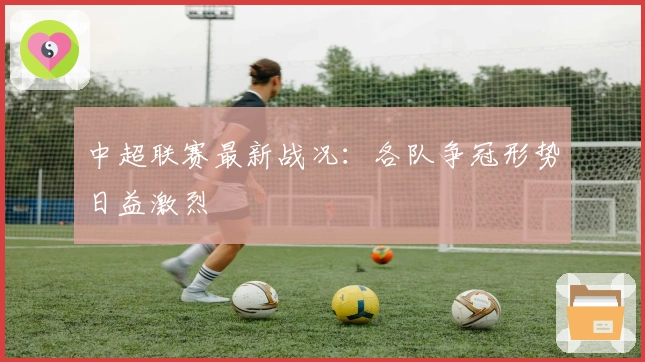 中超联赛最新战况：各队争冠形势日益激烈