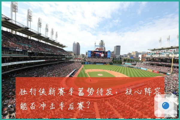 独行侠新赛季蓄势待发，核心阵容能否冲击季后赛？