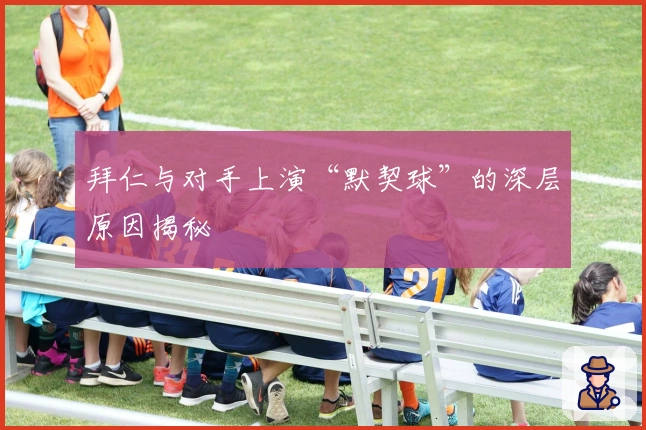 拜仁与对手上演“默契球”的深层原因揭秘