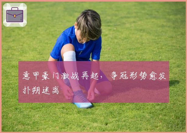 意甲豪门激战再起，争冠形势愈发扑朔迷离