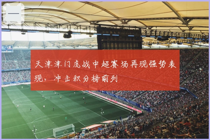 天津津门虎战中超赛场再现强势表现，冲击积分榜前列