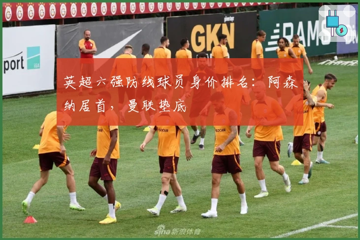 英超六强防线球员身价排名：阿森纳居首，曼联垫底