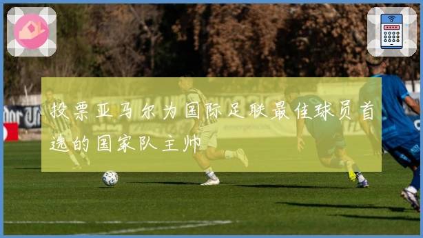 投票亚马尔为国际足联最佳球员首选的国家队主帅