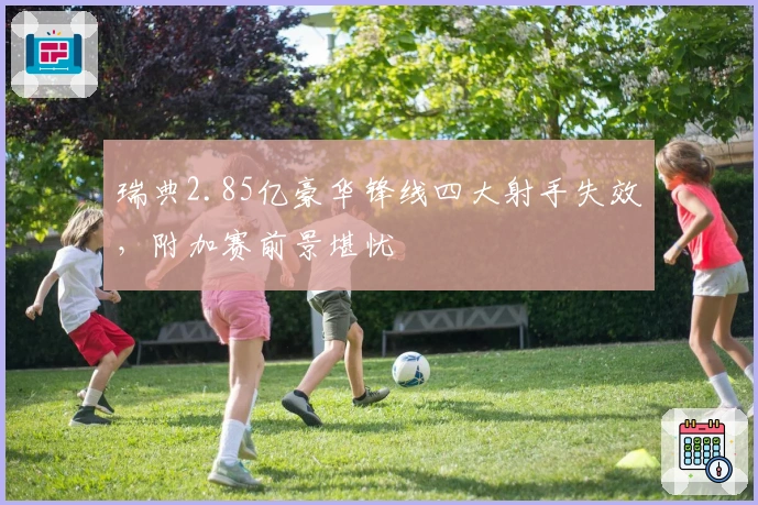 瑞典2.85亿豪华锋线四大射手失效，附加赛前景堪忧