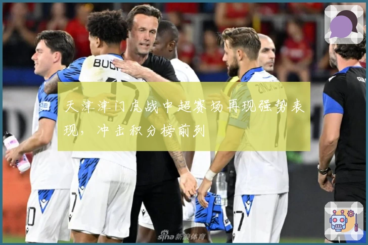 天津津门虎战中超赛场再现强势表现，冲击积分榜前列