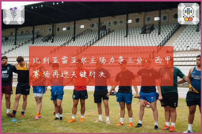 比利亚雷亚尔主场力争三分，西甲赛场再迎关键对决