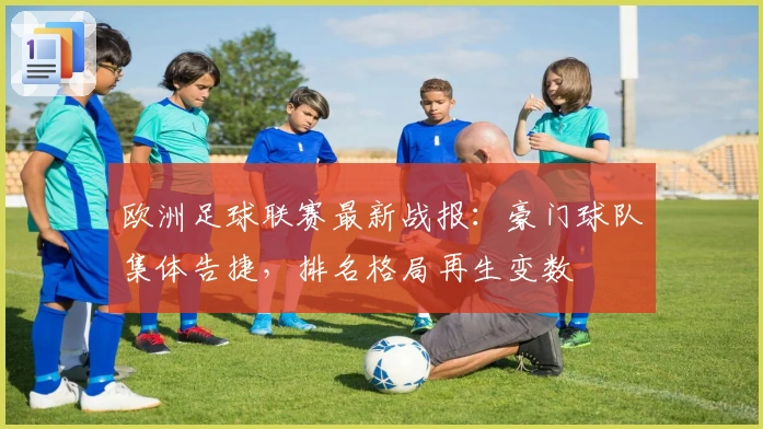 欧洲足球联赛最新战报：豪门球队集体告捷，排名格局再生变数
