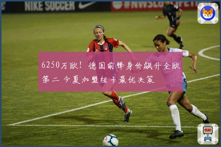 6250万欧！德国前锋身价飙升全欧第二 今夏加盟纽卡最优决策