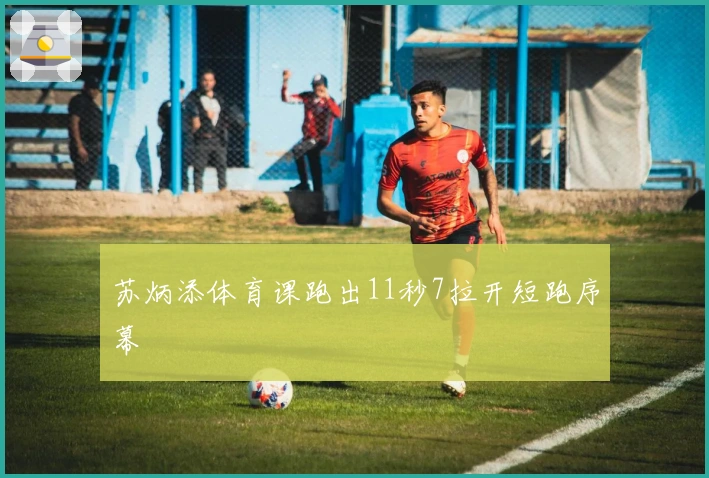 苏炳添体育课跑出11秒7拉开短跑序幕