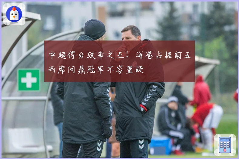 中超得分效率之王！海港占据前五两席问鼎冠军不容置疑