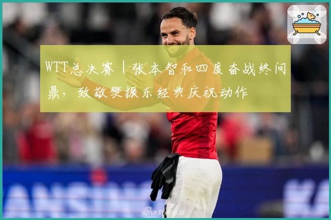 WTT总决赛|张本智和四度奋战终问鼎,致敬樊振东经典庆祝动作